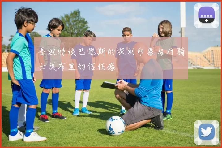 香波特谈巴恩斯的深刻印象与对骑士莫布里的信任感