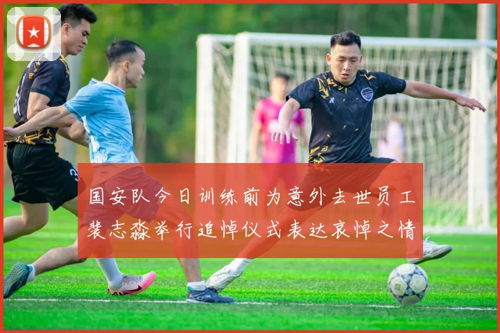 国安队今日训练前为意外去世员工裴志淼举行追悼仪式表达哀悼之情