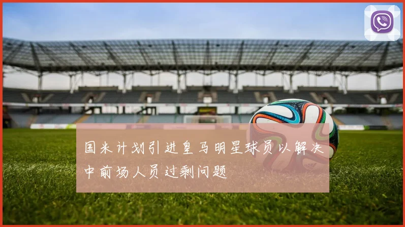 国米计划引进皇马明星球员以解决中前场人员过剩问题