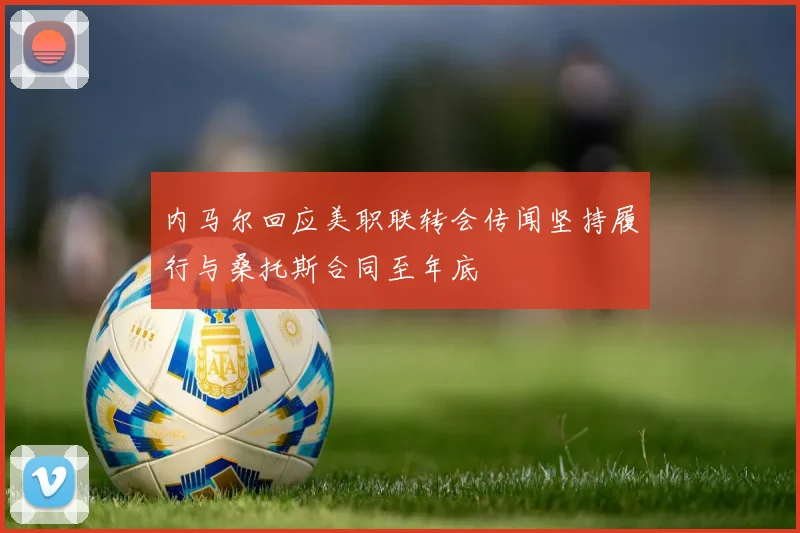 内马尔回应美职联转会传闻坚持履行与桑托斯合同至年底
