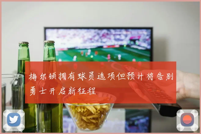 梅尔顿拥有球员选项但预计将告别勇士开启新征程
