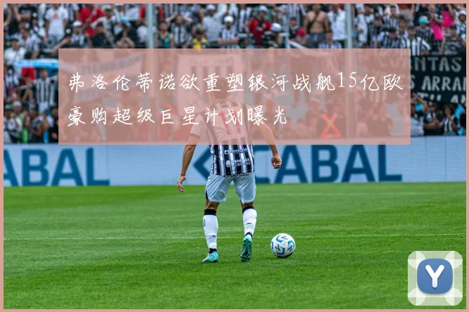 弗洛伦蒂诺欲重塑银河战舰15亿欧豪购超级巨星计划曝光