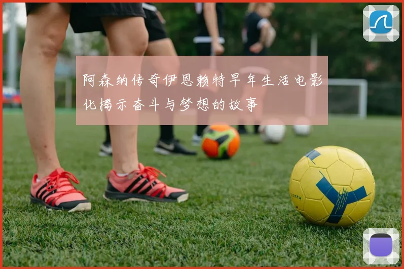 阿森纳传奇伊恩赖特早年生活电影化揭示奋斗与梦想的故事