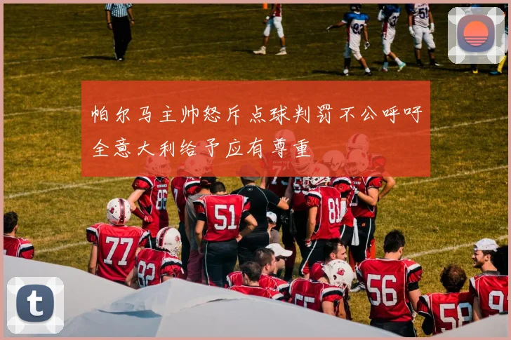 帕尔马主帅怒斥点球判罚不公呼吁全意大利给予应有尊重