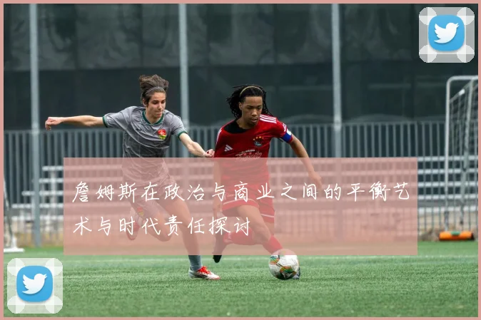 詹姆斯在政治与商业之间的平衡艺术与时代责任探讨