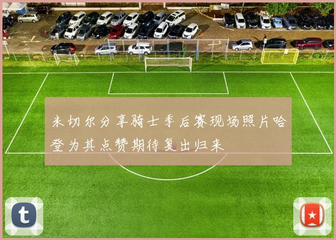 米切尔分享骑士季后赛现场照片哈登为其点赞期待复出归来