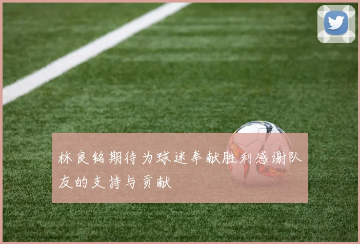 林良铭期待为球迷奉献胜利感谢队友的支持与贡献