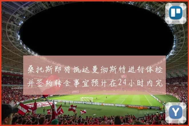 桑托斯即将抵达曼彻斯特进行体检并签约转会事宜预计在24小时内完成