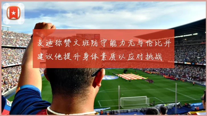 麦迪称赞文班防守能力无与伦比并建议他提升身体素质以应对挑战