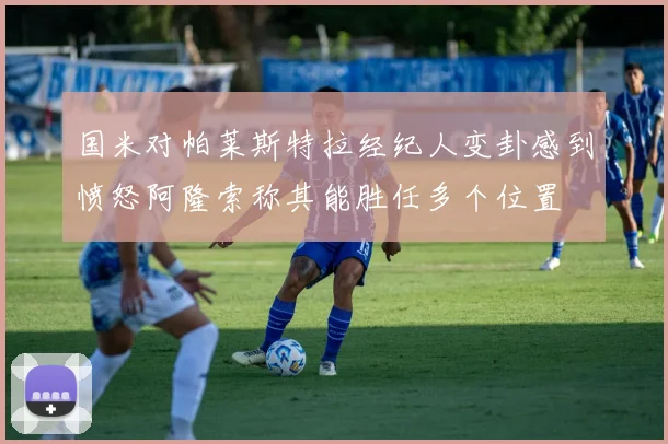 国米对帕莱斯特拉经纪人变卦感到愤怒阿隆索称其能胜任多个位置
