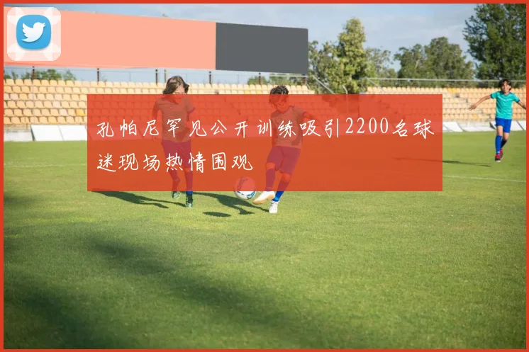 孔帕尼罕见公开训练吸引2200名球迷现场热情围观