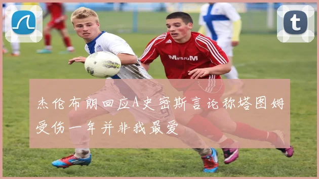 杰伦布朗回应A史密斯言论称塔图姆受伤一年并非我最爱