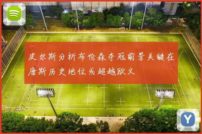 皮尔斯分析布伦森夺冠前景关键在唐斯历史地位或超越欧文