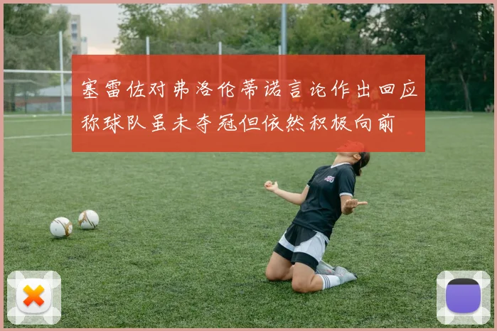 塞雷佐对弗洛伦蒂诺言论作出回应称球队虽未夺冠但依然积极向前