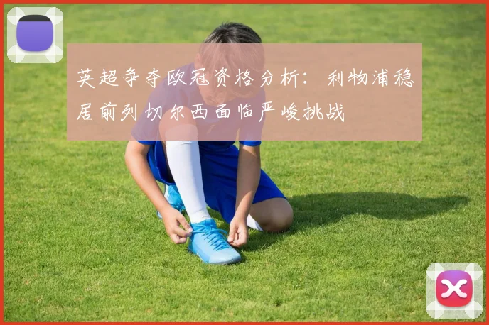 英超争夺欧冠资格分析：利物浦稳居前列切尔西面临严峻挑战