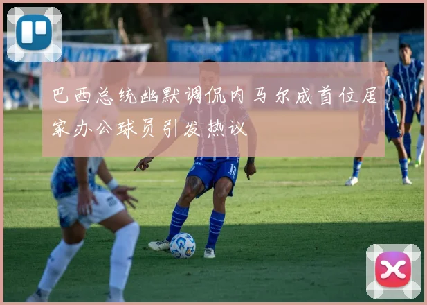 巴西总统幽默调侃内马尔成首位居家办公球员引发热议