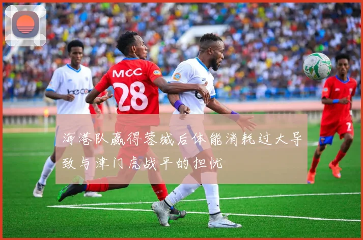 海港队赢得蓉城后体能消耗过大导致与津门虎战平的担忧
