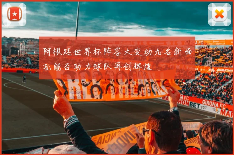 阿根廷世界杯阵容大变动九名新面孔能否助力球队再创辉煌