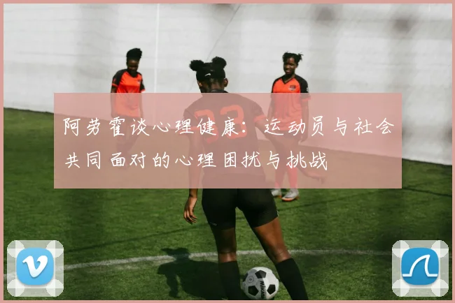 阿劳霍谈心理健康：运动员与社会共同面对的心理困扰与挑战