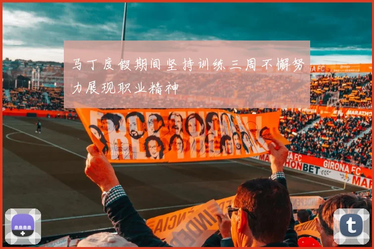 马丁度假期间坚持训练三周不懈努力展现职业精神