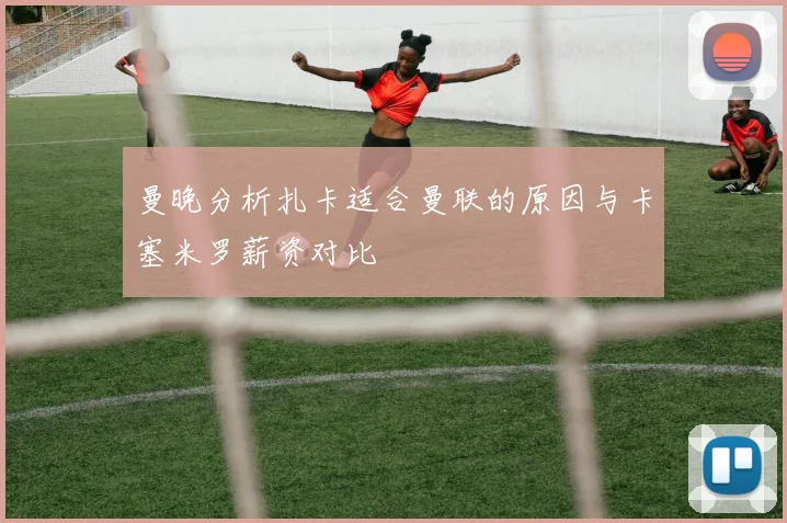 曼晚分析扎卡适合曼联的原因与卡塞米罗薪资对比