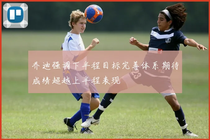 乔迪强调下半程目标完善体系期待成绩超越上半程表现