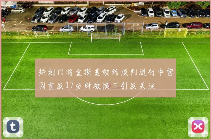 热刺门将金斯基续约谈判进行中曾因首发17分钟被换下引发关注