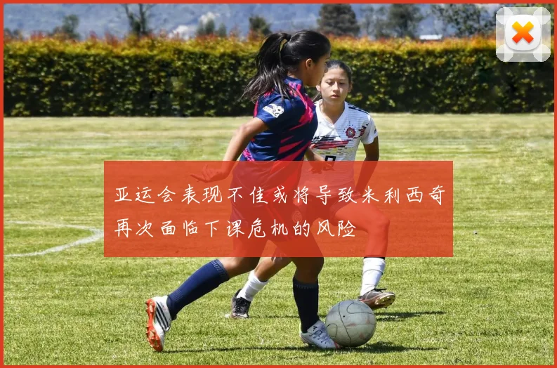 亚运会表现不佳或将导致米利西奇再次面临下课危机的风险