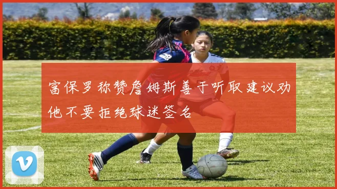 富保罗称赞詹姆斯善于听取建议劝他不要拒绝球迷签名