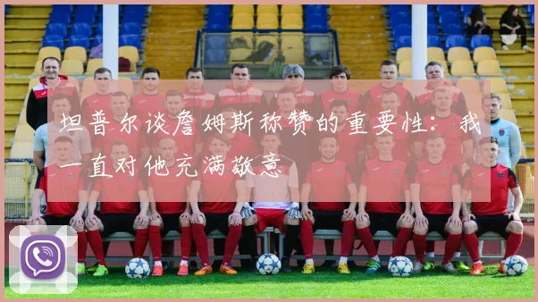 坦普尔谈詹姆斯称赞的重要性：我一直对他充满敬意