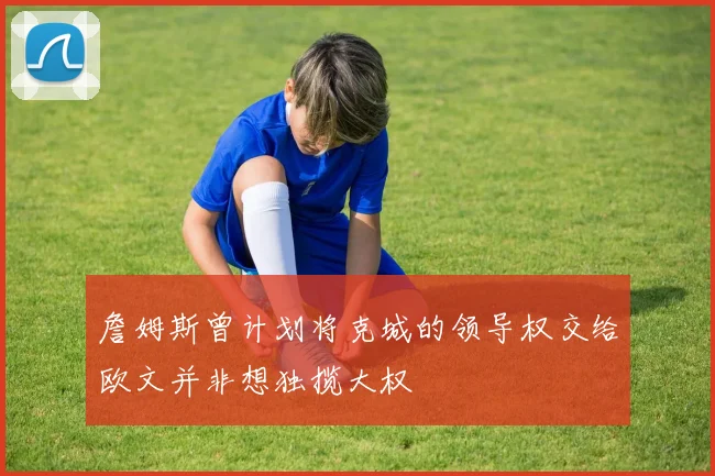詹姆斯曾计划将克城的领导权交给欧文并非想独揽大权