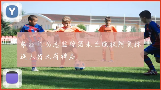 弗拉门戈总监称若米兰赋权阿莫林选人将大有裨益