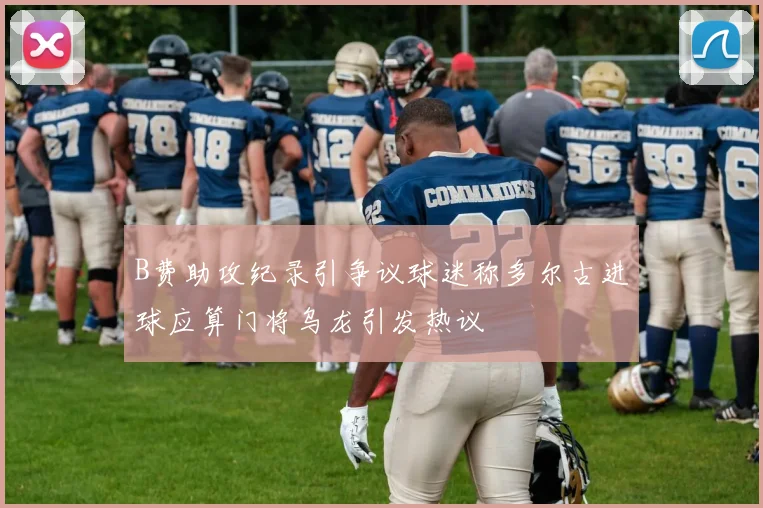 B费助攻纪录引争议球迷称多尔古进球应算门将乌龙引发热议