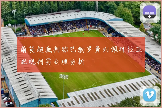前英超裁判称巴勃罗费利佩对拉亚犯规判罚合理分析