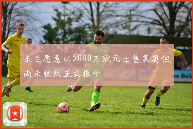 米兰愿意以5000万欧元出售莱奥但尚未收到正式报价