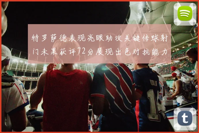 特罗萨德表现亮眼助攻关键传球射门未果获评72分展现出色对抗能力