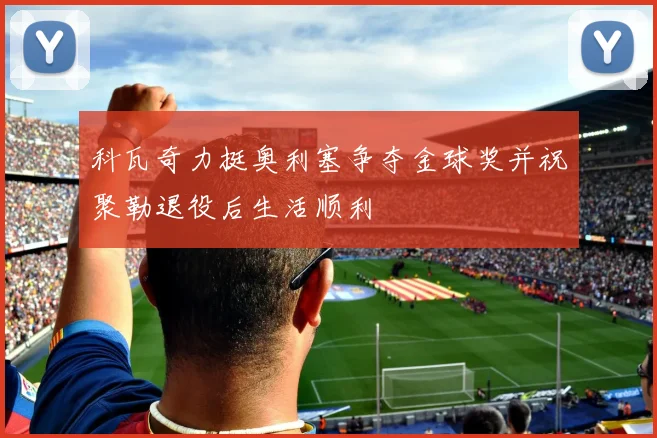 科瓦奇力挺奥利塞争夺金球奖并祝聚勒退役后生活顺利