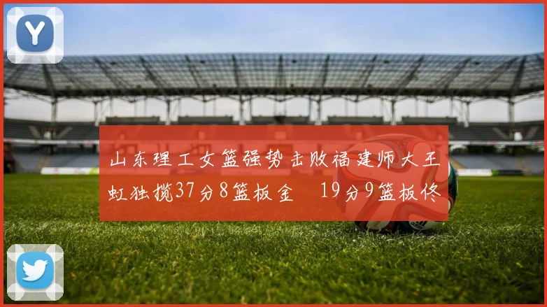 山东理工女篮强势击败福建师大王虹独揽37分8篮板金喆19分9篮板佟欣芷21分6篮板